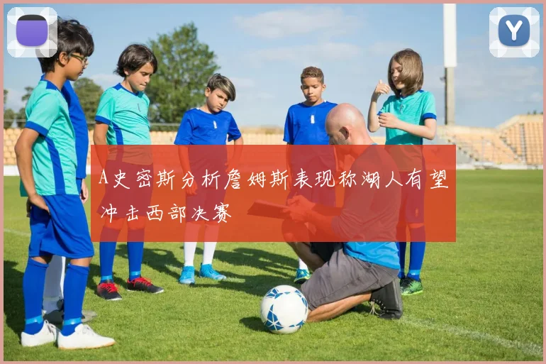 A史密斯分析詹姆斯表现称湖人有望冲击西部决赛